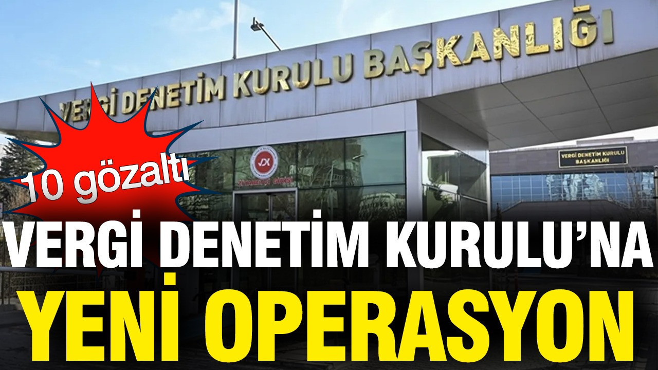 Vergi Denetim Kurulu’na Yönelik Operasyon: 10 Kişi Gözaltında